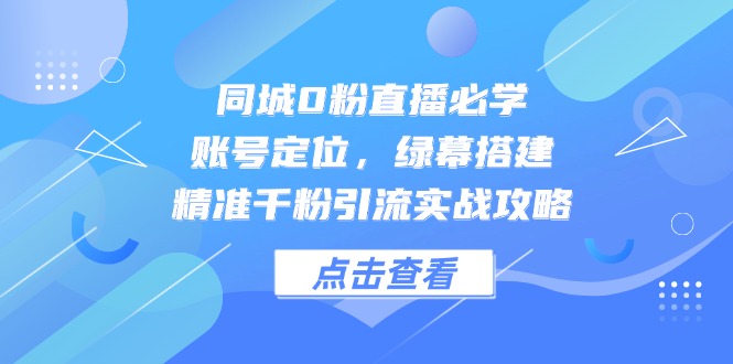 同城0粉直播必学，账号定位，绿幕搭建，精准千粉引流实战攻略-仙女副业网
