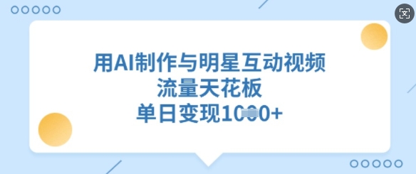 用AI制作与明星互动视频，流量天花板，单日变现多张-仙女副业网