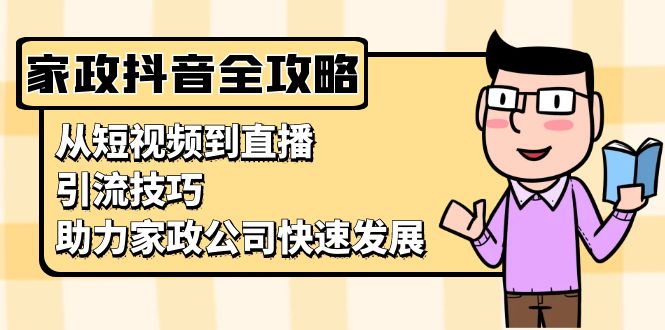 家政抖音运营指南：从短视频到直播，引流技巧，助力家政公司快速发展-仙女副业网