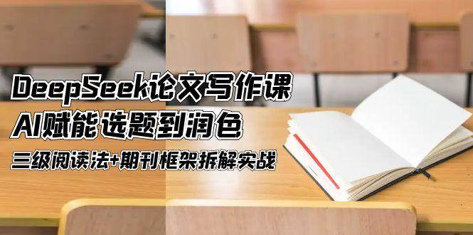 DeepSeek论文写作课，AI赋能选题到润色，三级阅读法+期刊框架拆解实战-仙女副业网