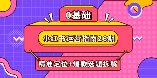 小红书运营指南26期：精准定位+爆款选题拆解,DeepSeek辅助创作与电商变现-仙女副业网