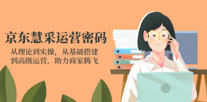 京东慧采运营密码：从理论到实操，从基础搭建到高级运营，助力商家腾飞-仙女副业网