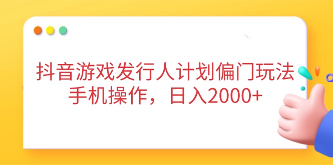 抖音游戏发行人计划偏门玩法，手机操作，日入2000+-仙女副业网