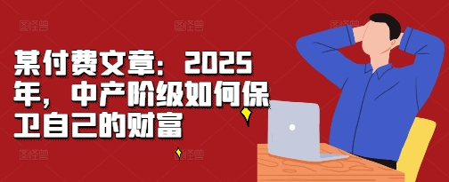 某付费文章：2025年，中产阶级如何保卫自己的财富-仙女副业网
