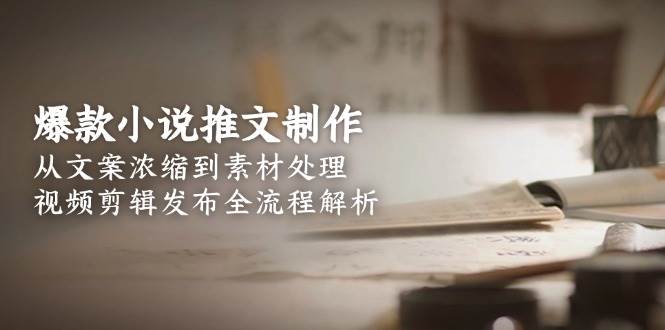爆款小说推文制作，从文案浓缩到素材处理，视频剪辑发布全流程解析-仙女副业网