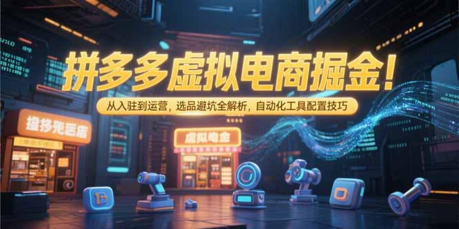 拼多多虚拟电商掘金：从入驻到运营，选品避坑全解析，自动化工具配置技巧-仙女副业网