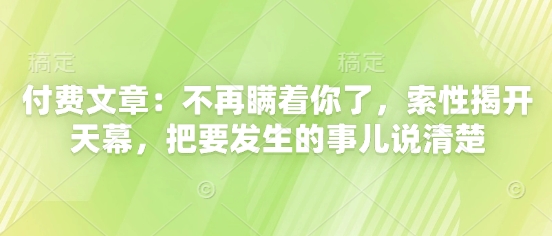 付费文章：不再瞒着你了，索性揭开天幕，把要发生的事儿说清楚-仙女副业网