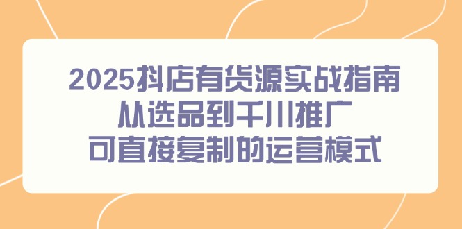 2025抖店有货源实战指南，从选品到千川推广，可直接复制的运营模式-仙女副业网