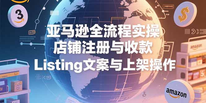亚马逊全流程实操，店铺注册与收款，Listing文案与上架操作-仙女副业网