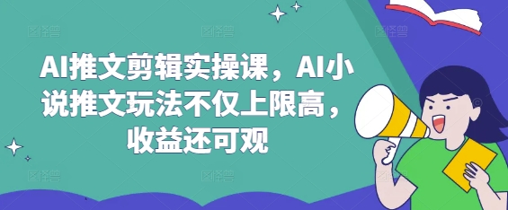 AI推文剪辑实操课，AI小说推文玩法不仅上限高，收益还可观-仙女副业网