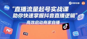 直播流量起号实战课，助你快速掌握抖音直播逻辑，高效启动商家自播-仙女副业网