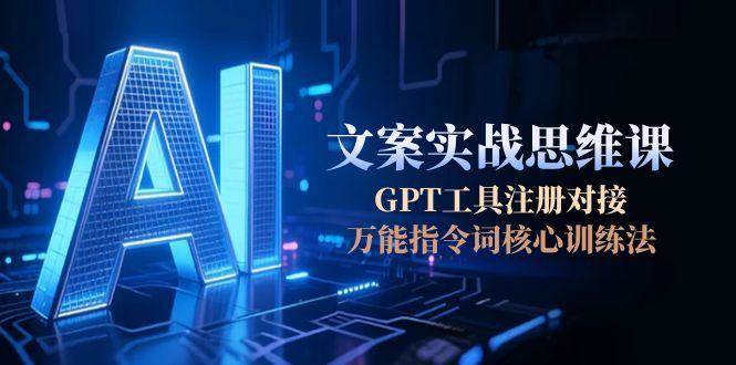 AI文案实战思维课，GPT工具注册对接，万能指令词核心训练法-仙女副业网