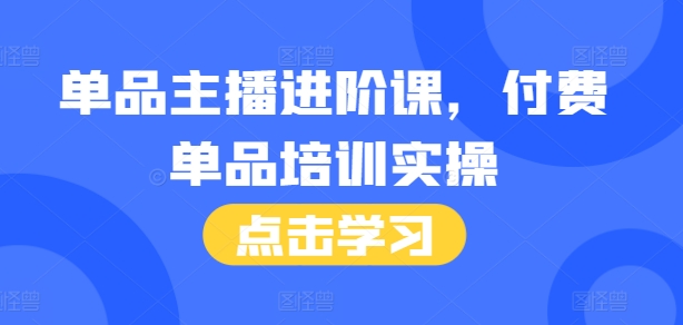 单品主播进阶课，付费单品培训实操，46节完整+话术本-仙女副业网