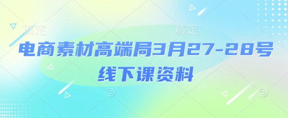 电商素材高端局3月27-28号线下课资料，全程场记+100多张ppt图片+重点视频+课程思维导图+录音带字幕-仙女副业网