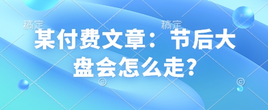某付费文章：节后大盘会怎么走?-仙女副业网