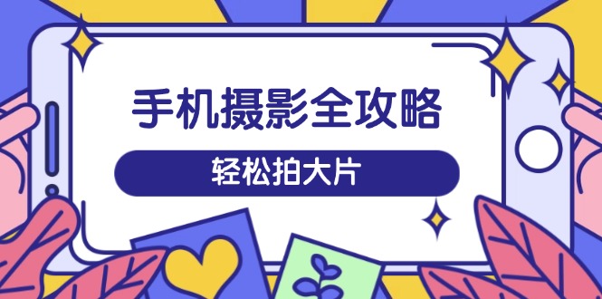 手机摄影全攻略，从拍摄到剪辑，训练营带你玩转短视频，轻松拍大片-仙女副业网
