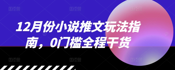 12月份小说推文玩法指南，0门槛全程干货-仙女副业网