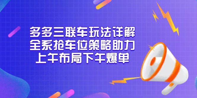 多多三联车玩法详解，全系抢车位策略助力，上午布局下午爆单-仙女副业网