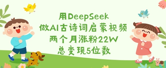 用DeepSeek做AI古诗词启蒙视频，两个月涨粉22W，总变现5位数-仙女副业网