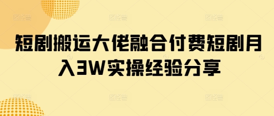 短剧搬运大佬融合付费短剧月入3W实操经验分享-仙女副业网