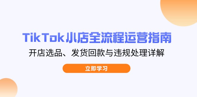 TikTok小店全流程运营指南，开店选品、发货回款与违规处理详解-仙女副业网