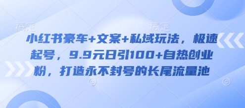 小红书豪车+文案+私域玩法，极速起号，9.9元日引100+自热创业粉，打造永不封号的长尾流量池-仙女副业网