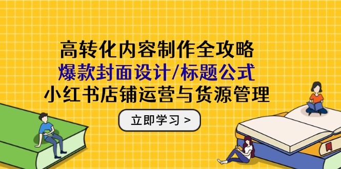 高转化内容制作全攻略：爆款封面设计/标题公式，小红书店铺运营与货源管理-仙女副业网