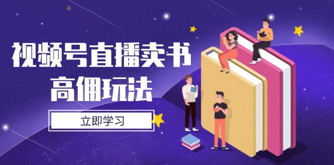 视频号直播卖书高佣玩法，底层逻辑解析，实操技巧全攻略-仙女副业网