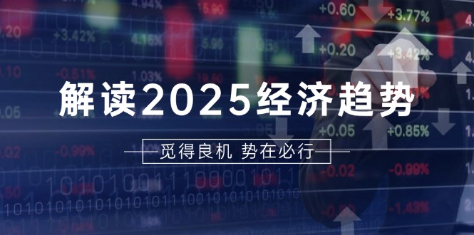 解读2025经济趋势、美股、A港股等资产前景判断，助您抢先布局未来投资-仙女副业网
