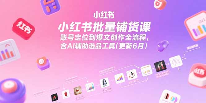 小红书批量铺货课，账号定位到爆文创作全流程，含AI辅助选品工具(更新6月-仙女副业网