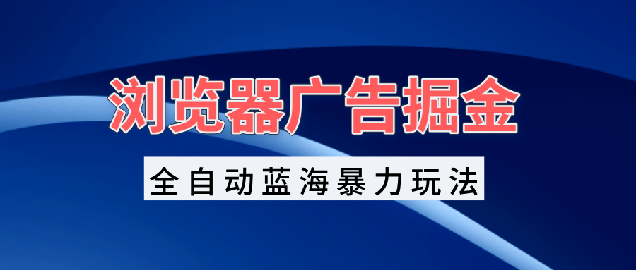 浏览器广告掘金，全自动蓝海暴力玩法，轻松日入1000+矩阵无脑开干-仙女副业网