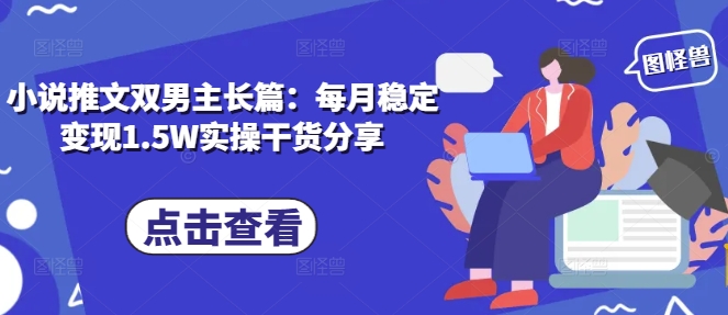 小说推文双男主长篇：每月稳定变现1.5W实操干货分享-仙女副业网