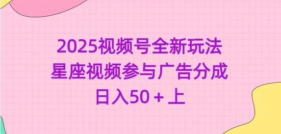 2025视频号全新玩法-星座视频参与广告分成，日入50+上-仙女副业网
