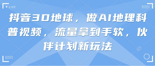 抖音3D地球，做AI地理科普视频，流量拿到手软，伙伴计划新玩法-仙女副业网