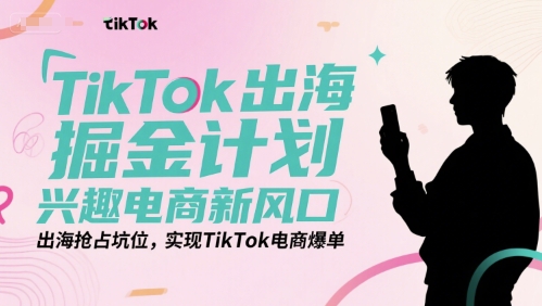 TikTok出海掘金计划，兴趣电商新风口，出海抢占坑位，实现TikTok电商爆单-仙女副业网