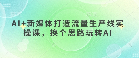 AI+新媒体打造流量生产线实操课，换个思路玩转AI-仙女副业网