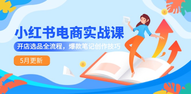 小红书电商实战课-5月更新，开店选品全流程，爆款笔记创作技巧-仙女副业网