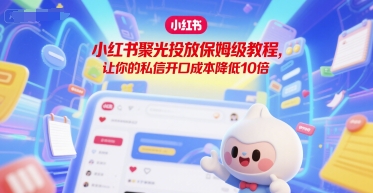 小红书聚光投放保姆级教程，让你的私信开口成本降低10倍-仙女副业网