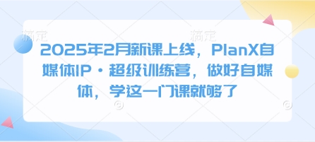 2025年2月新课上线，PlanX自媒体IP·超级训练营，做好自媒体，学这一门课就够了-仙女副业网
