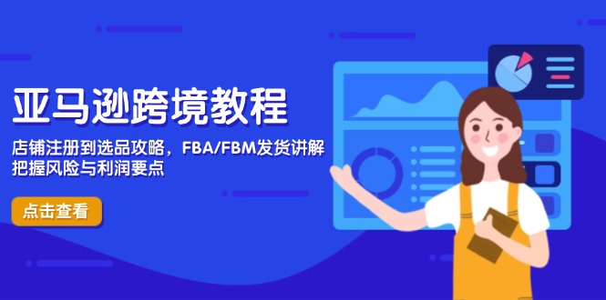亚马逊跨境教程，店铺注册到选品攻略，FBA/FBM发货讲解，把握风险与利润-仙女副业网