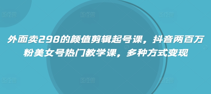 外面卖298的颜值剪辑起号课，抖音两百万粉美女号热门教学课，多种方式变现-仙女副业网