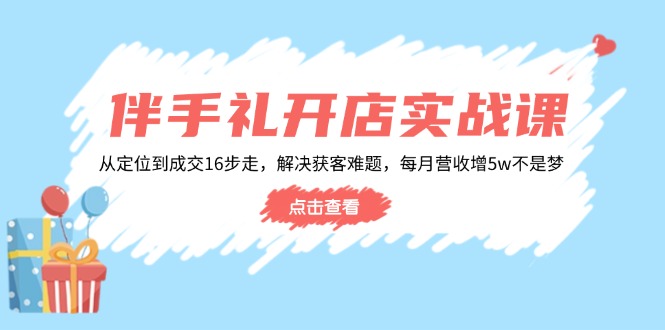伴手礼开店实战课：从定位到成交16步走，解决获客难题，每月营收增5w+-仙女副业网