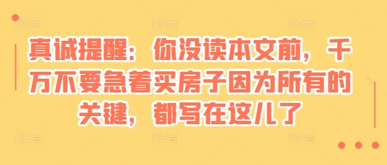 某付费文章：真诚提醒：你没读本文前，千万不要急着买房子因为所有的关键，都写在这儿了-仙女副业网