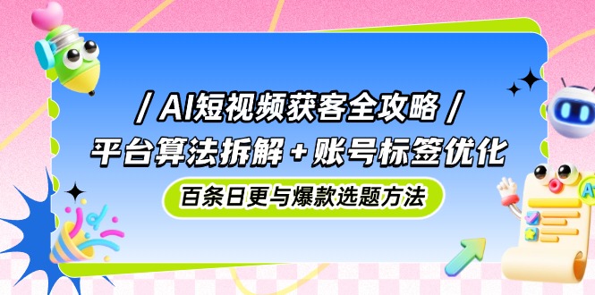 AI短视频获客全攻略：平台算法拆解+账号标签优化，百条日更与爆款选题方法-仙女副业网