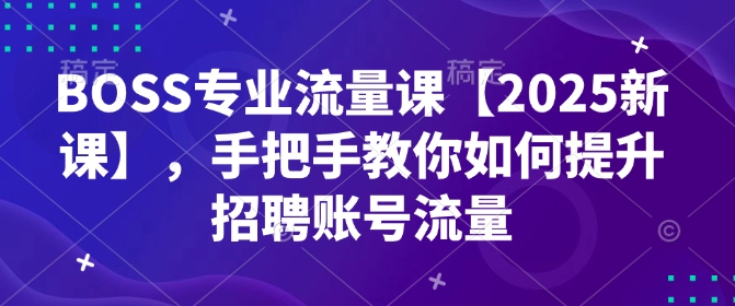 BOSS专业流量课【2025新课】，手把手教你如何提升招聘账号流量-仙女副业网
