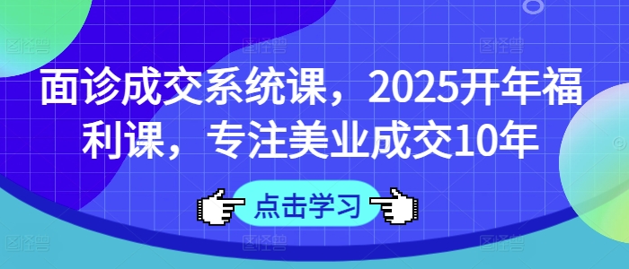 面诊成交系统课，2025开年福利课，专注美业成交10年-仙女副业网