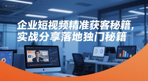 企业短视频精准获客秘籍，实战分享落地独门秘籍-仙女副业网