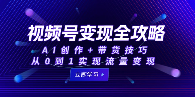 视频号变现全攻略：AI创作+带货技巧，从0到1实现流量变现-仙女副业网