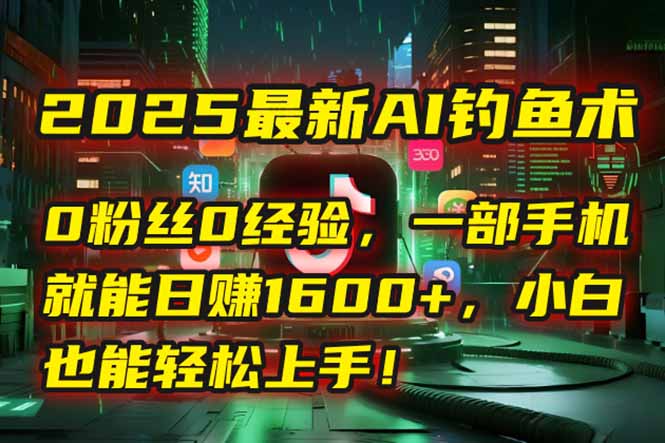 2025最新AI钓鱼术：0粉丝0经验，一部手机就能开启自动赚钱模式！-仙女副业网