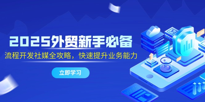 2025外贸新手必备，流程开发社媒全攻略，快速提升业务能力-仙女副业网